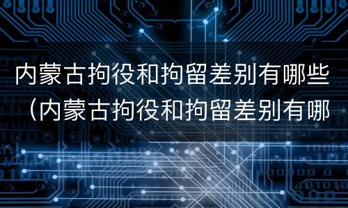 内蒙古拘役和拘留差别有哪些（内蒙古拘役和拘留差别有哪些呢）