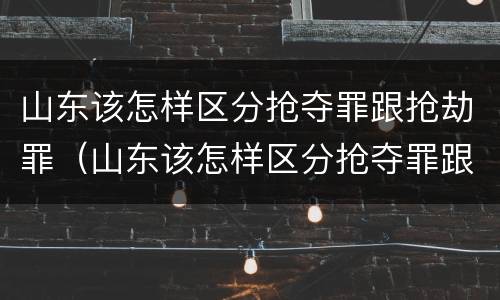 山东该怎样区分抢夺罪跟抢劫罪（山东该怎样区分抢夺罪跟抢劫罪呢）