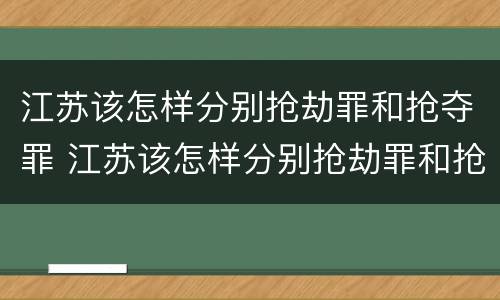 江苏该怎样分别抢劫罪和抢夺罪 江苏该怎样分别抢劫罪和抢夺罪呢