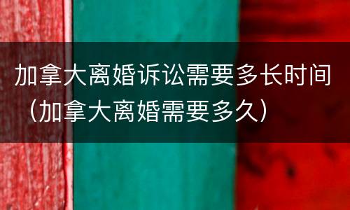 加拿大离婚诉讼需要多长时间（加拿大离婚需要多久）