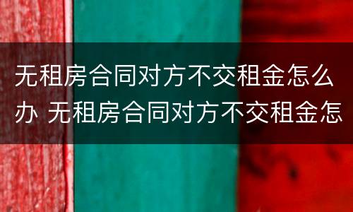 无租房合同对方不交租金怎么办 无租房合同对方不交租金怎么办呢