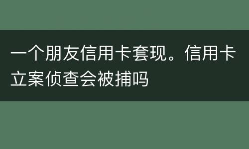 一个朋友信用卡套现。信用卡立案侦查会被捕吗