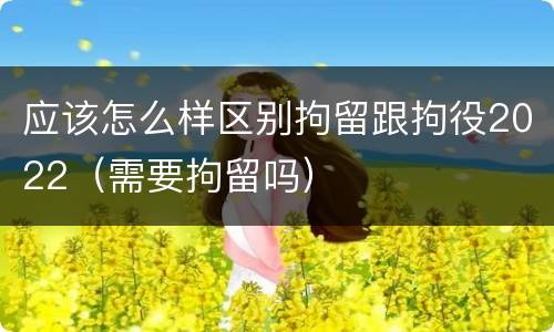 应该怎么样区别拘留跟拘役2022（需要拘留吗）