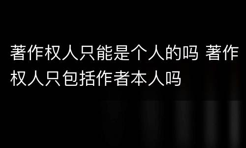 著作权人只能是个人的吗 著作权人只包括作者本人吗
