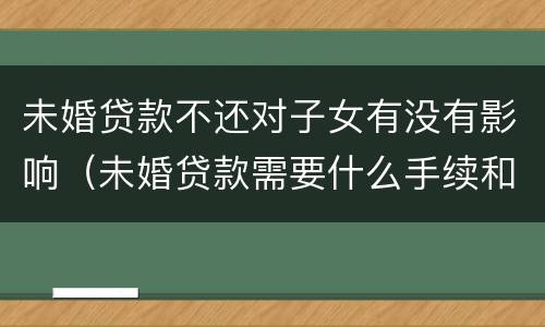 未婚贷款不还对子女有没有影响（未婚贷款需要什么手续和证件）