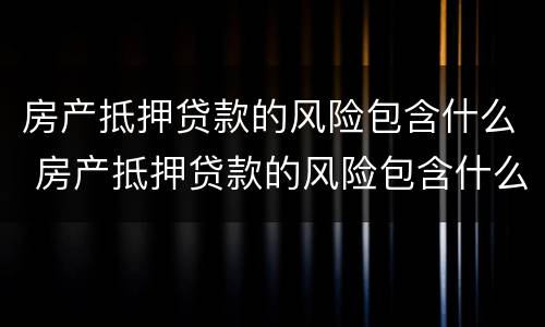 房产抵押贷款的风险包含什么 房产抵押贷款的风险包含什么内容