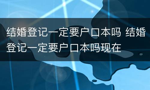 结婚登记一定要户口本吗 结婚登记一定要户口本吗现在