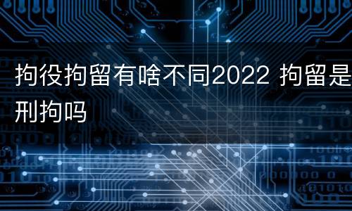 拘役拘留有啥不同2022 拘留是刑拘吗