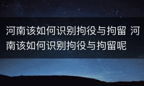 河南该如何识别拘役与拘留 河南该如何识别拘役与拘留呢