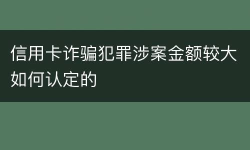 信用卡诈骗犯罪涉案金额较大如何认定的