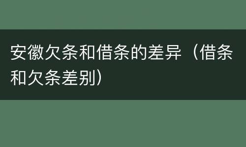 安徽欠条和借条的差异（借条和欠条差别）