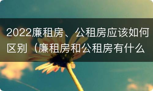 2022廉租房、公租房应该如何区别（廉租房和公租房有什么区别,怎么申请）