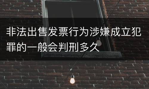 非法出售发票行为涉嫌成立犯罪的一般会判刑多久