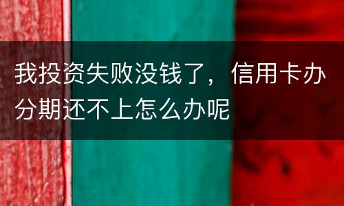 我投资失败没钱了，信用卡办分期还不上怎么办呢