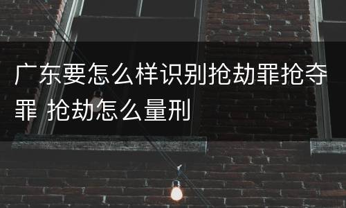 广东要怎么样识别抢劫罪抢夺罪 抢劫怎么量刑