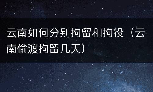 云南如何分别拘留和拘役（云南偷渡拘留几天）