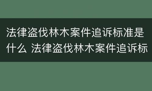 法律盗伐林木案件追诉标准是什么 法律盗伐林木案件追诉标准是什么呢