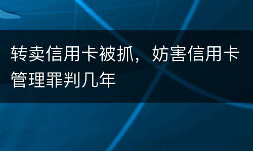 转卖信用卡被抓，妨害信用卡管理罪判几年