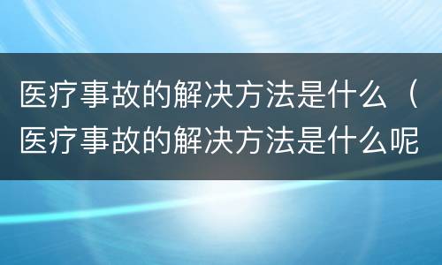 医疗事故的解决方法是什么（医疗事故的解决方法是什么呢）