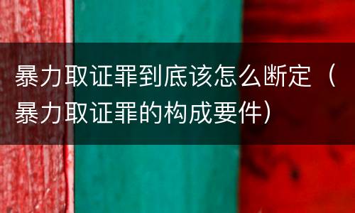 暴力取证罪到底该怎么断定（暴力取证罪的构成要件）