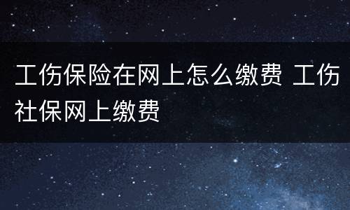 工伤保险在网上怎么缴费 工伤社保网上缴费