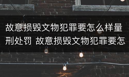 故意损毁文物犯罪要怎么样量刑处罚 故意损毁文物犯罪要怎么样量刑处罚