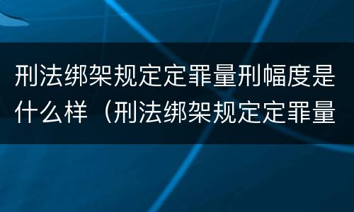 刑法绑架规定定罪量刑幅度是什么样（刑法绑架规定定罪量刑幅度是什么样的）