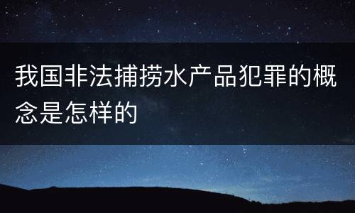 我国非法捕捞水产品犯罪的概念是怎样的