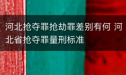 河北抢夺罪抢劫罪差别有何 河北省抢夺罪量刑标准