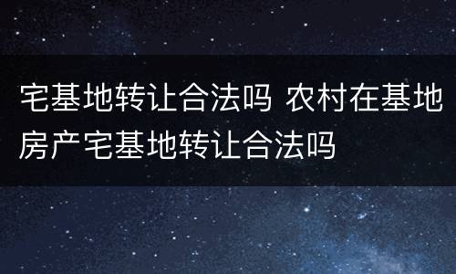 宅基地转让合法吗 农村在基地房产宅基地转让合法吗