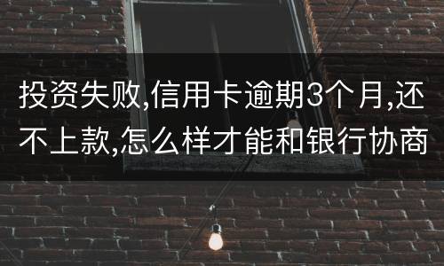 投资失败,信用卡逾期3个月,还不上款,怎么样才能和银行协商,每月还款