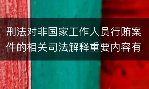 刑法对非国家工作人员行贿案件的相关司法解释重要内容有哪些