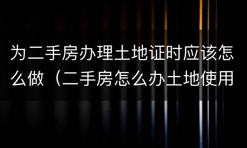 为二手房办理土地证时应该怎么做（二手房怎么办土地使用证）