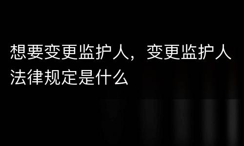 想要变更监护人，变更监护人法律规定是什么