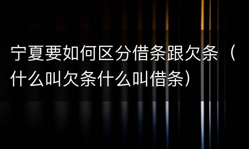 宁夏要如何区分借条跟欠条（什么叫欠条什么叫借条）