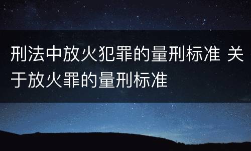 刑法中放火犯罪的量刑标准 关于放火罪的量刑标准
