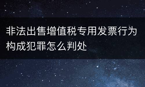 非法出售增值税专用发票行为构成犯罪怎么判处