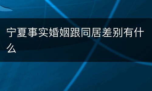 宁夏事实婚姻跟同居差别有什么