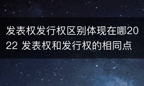 发表权发行权区别体现在哪2022 发表权和发行权的相同点