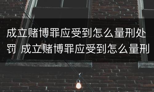 成立赌博罪应受到怎么量刑处罚 成立赌博罪应受到怎么量刑处罚呢