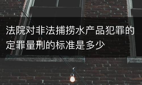 法院对非法捕捞水产品犯罪的定罪量刑的标准是多少