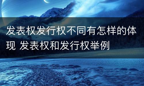 发表权发行权不同有怎样的体现 发表权和发行权举例