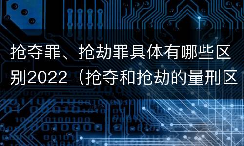 抢夺罪、抢劫罪具体有哪些区别2022（抢夺和抢劫的量刑区别）