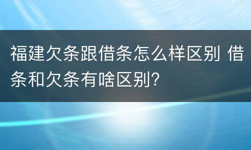 福建欠条跟借条怎么样区别 借条和欠条有啥区别?