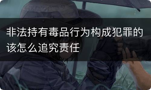 非法持有毒品行为构成犯罪的该怎么追究责任