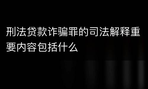 刑法贷款诈骗罪的司法解释重要内容包括什么