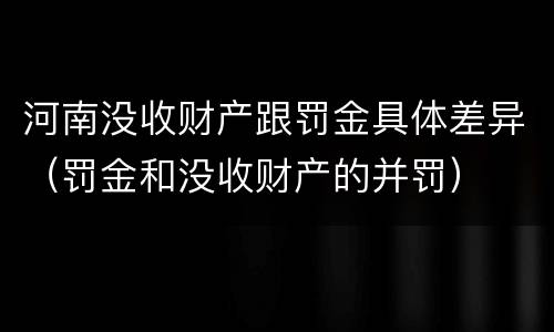 河南没收财产跟罚金具体差异（罚金和没收财产的并罚）