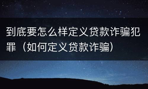 到底要怎么样定义贷款诈骗犯罪（如何定义贷款诈骗）