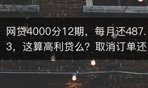 网贷4000分12期，每月还487.3，这算高利贷么？取消订单还取消不了
