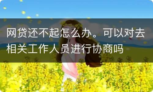 网贷还不起怎么办。可以对去相关工作人员进行协商吗